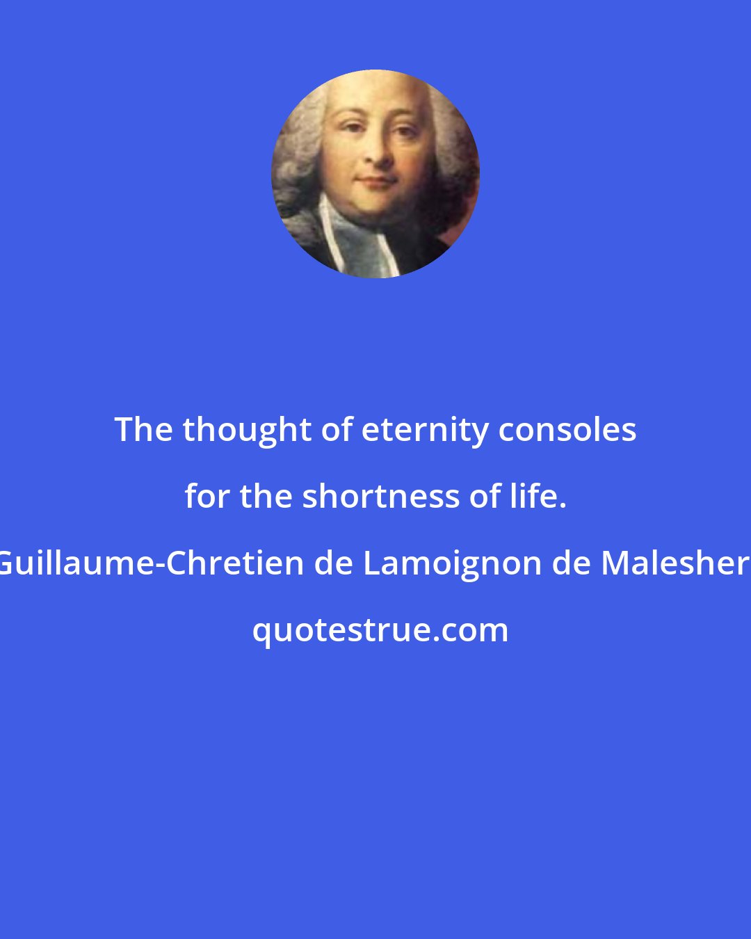 Guillaume-Chretien de Lamoignon de Malesherbes: The thought of eternity consoles for the shortness of life.