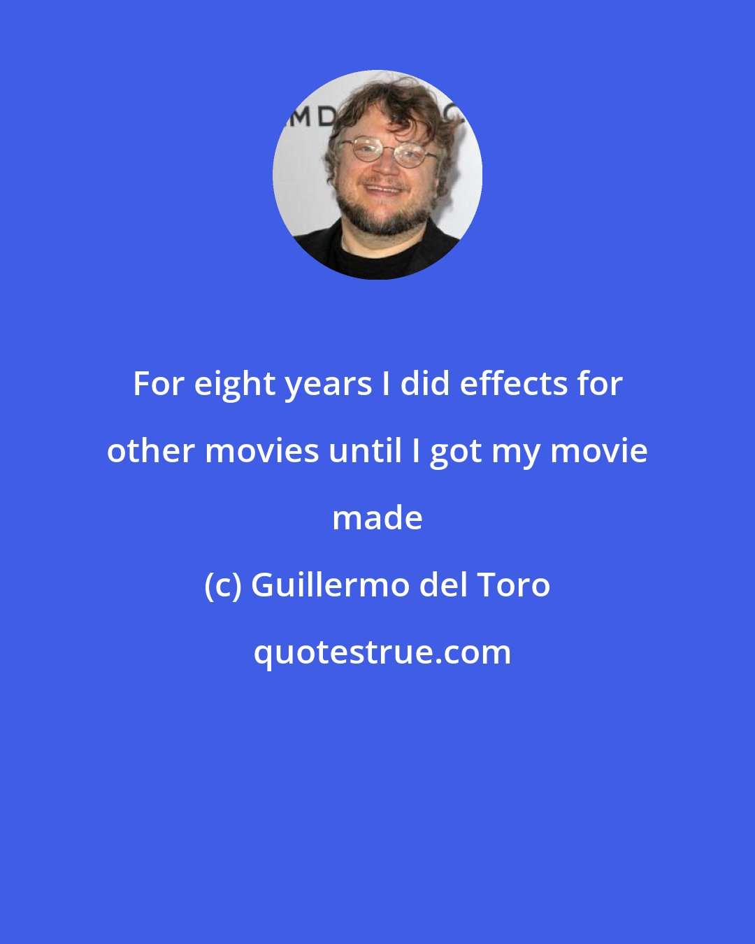 Guillermo del Toro: For eight years I did effects for other movies until I got my movie made
