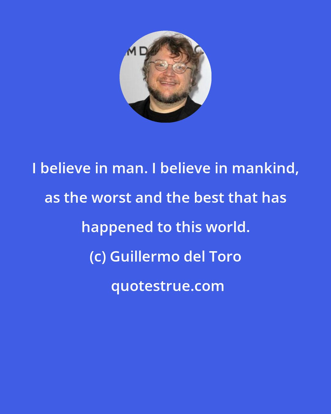 Guillermo del Toro: I believe in man. I believe in mankind, as the worst and the best that has happened to this world.