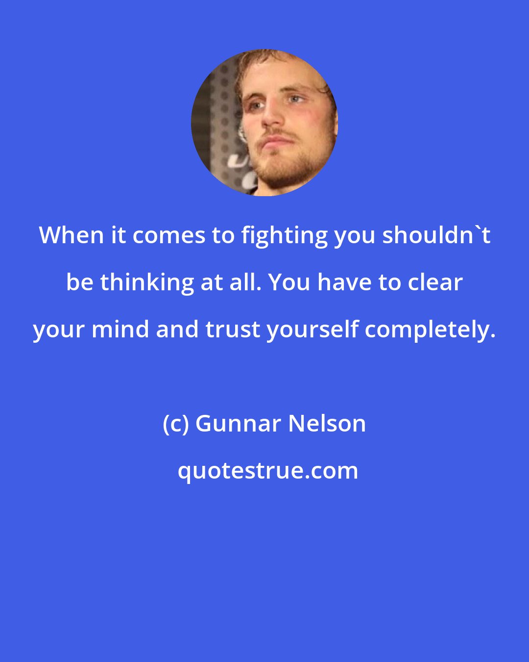 Gunnar Nelson: When it comes to fighting you shouldn't be thinking at all. You have to clear your mind and trust yourself completely.