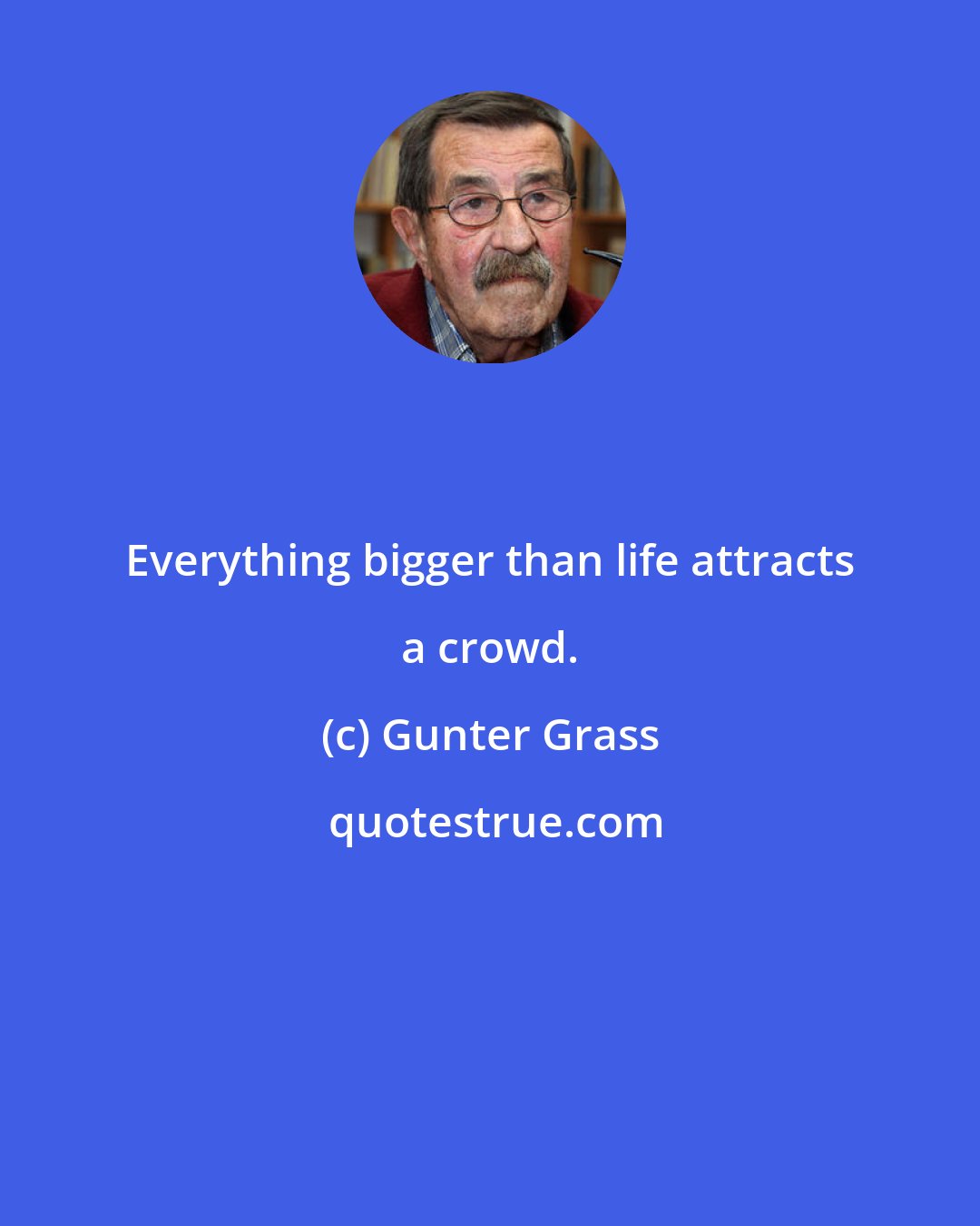 Gunter Grass: Everything bigger than life attracts a crowd.