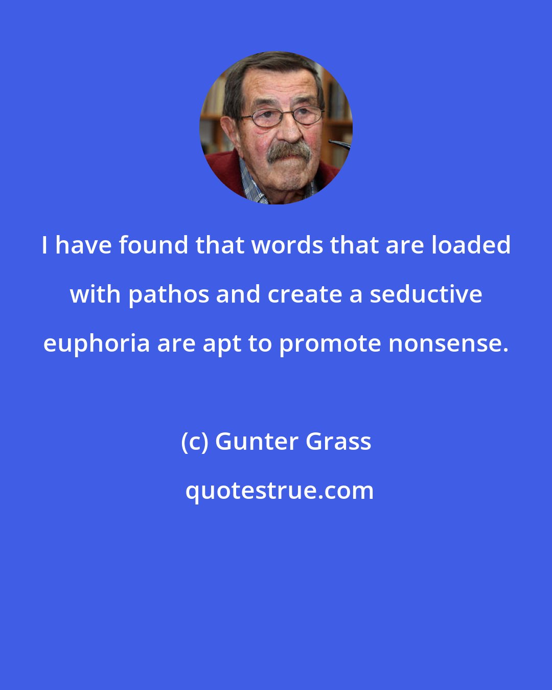 Gunter Grass: I have found that words that are loaded with pathos and create a seductive euphoria are apt to promote nonsense.