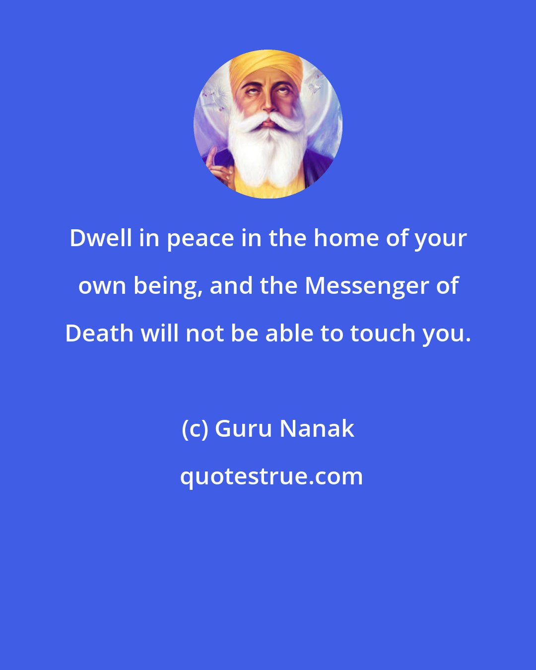 Guru Nanak: Dwell in peace in the home of your own being, and the Messenger of Death will not be able to touch you.