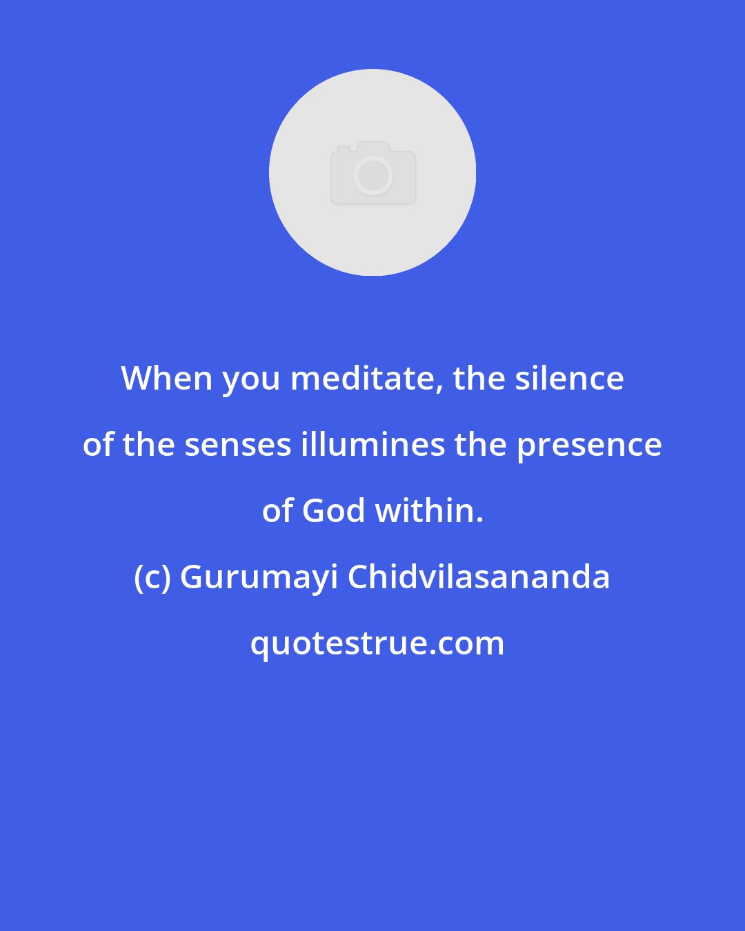 Gurumayi Chidvilasananda: When you meditate, the silence of the senses illumines the presence of God within.