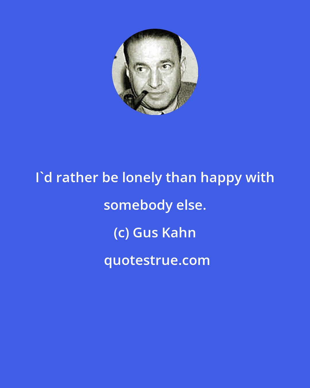 Gus Kahn: I'd rather be lonely than happy with somebody else.