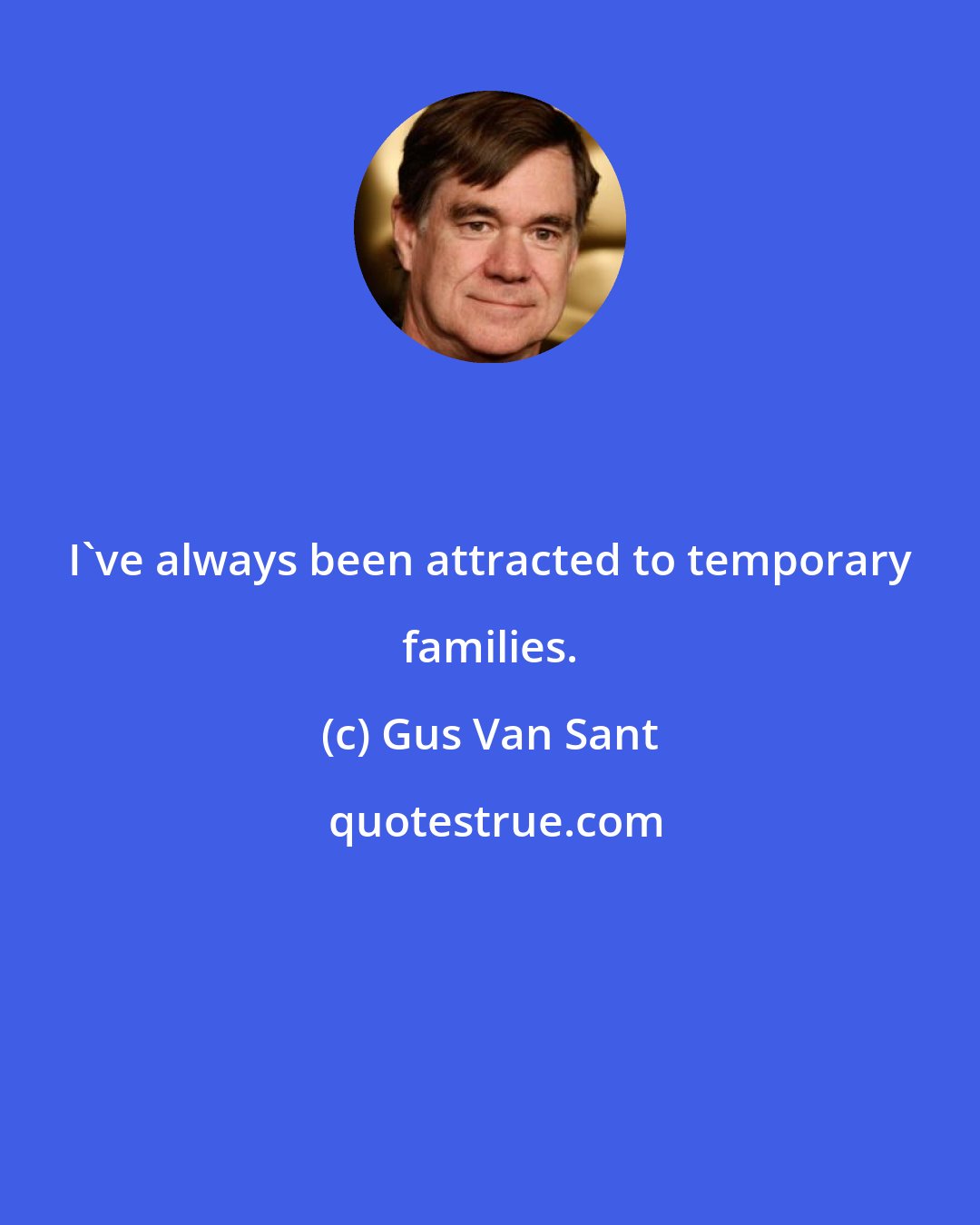 Gus Van Sant: I've always been attracted to temporary families.