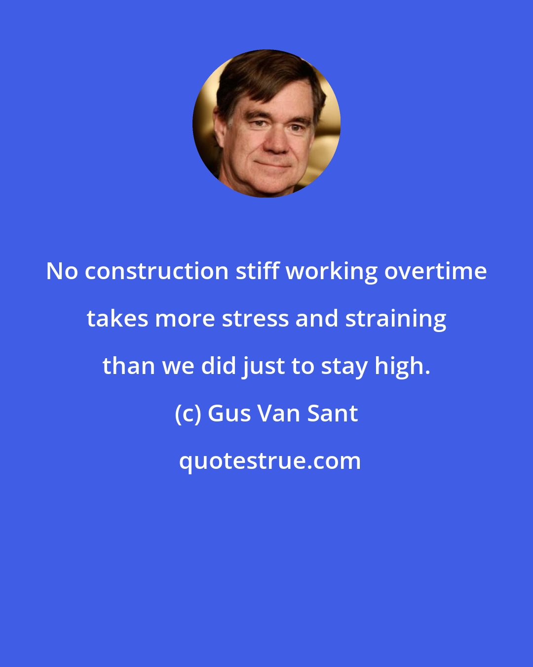 Gus Van Sant: No construction stiff working overtime takes more stress and straining than we did just to stay high.