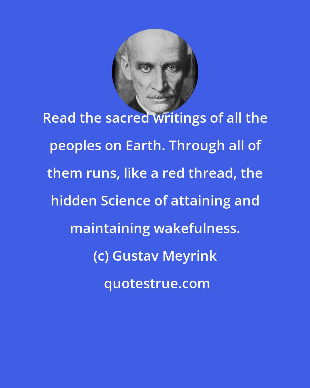 Gustav Meyrink: Read the sacred writings of all the peoples on Earth. Through all of them runs, like a red thread, the hidden Science of attaining and maintaining wakefulness.
