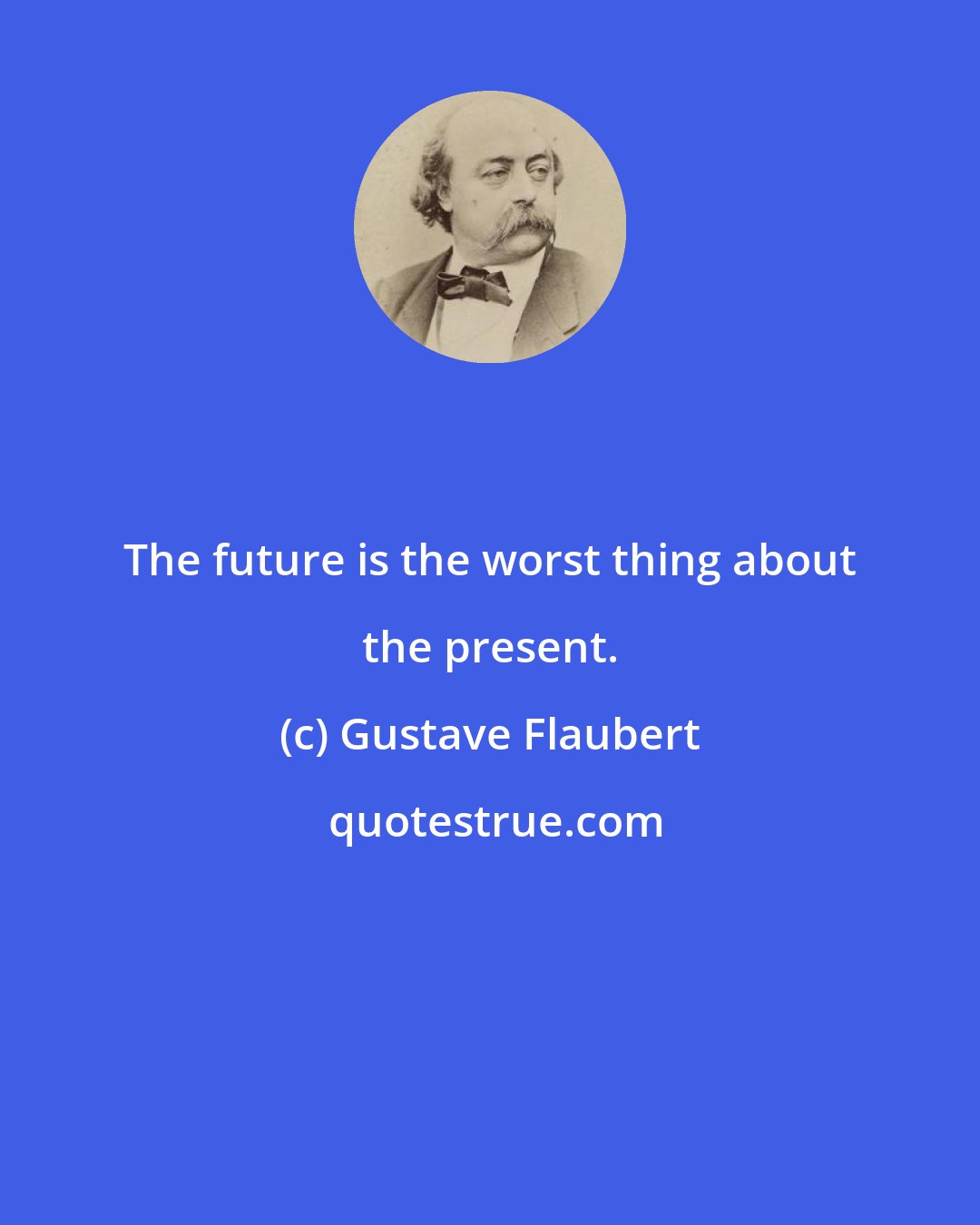 Gustave Flaubert: The future is the worst thing about the present.