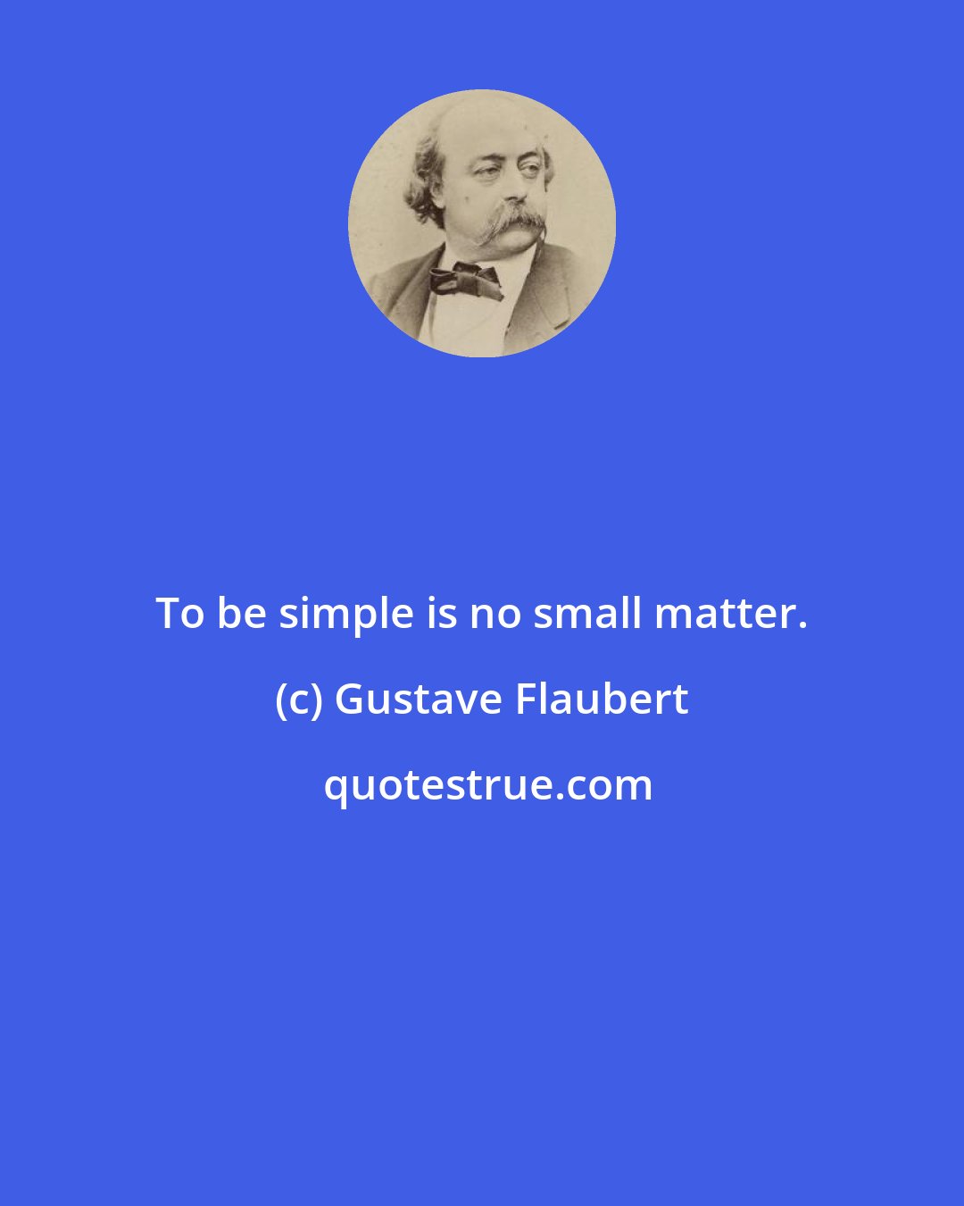 Gustave Flaubert: To be simple is no small matter.