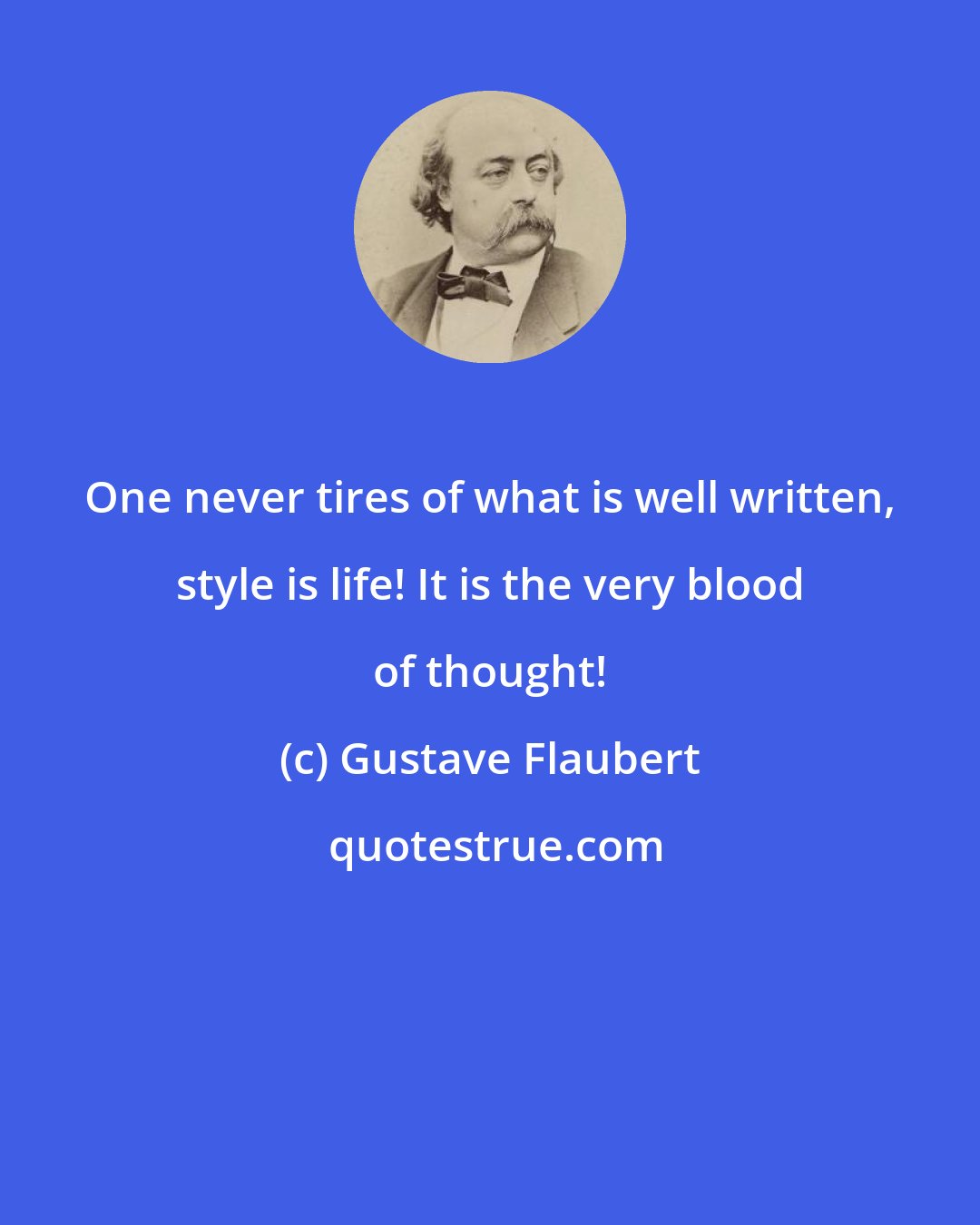 Gustave Flaubert: One never tires of what is well written, style is life! It is the very blood of thought!