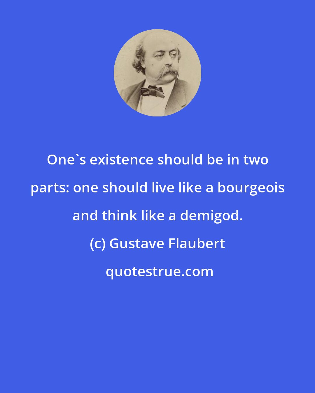 Gustave Flaubert: One's existence should be in two parts: one should live like a bourgeois and think like a demigod.
