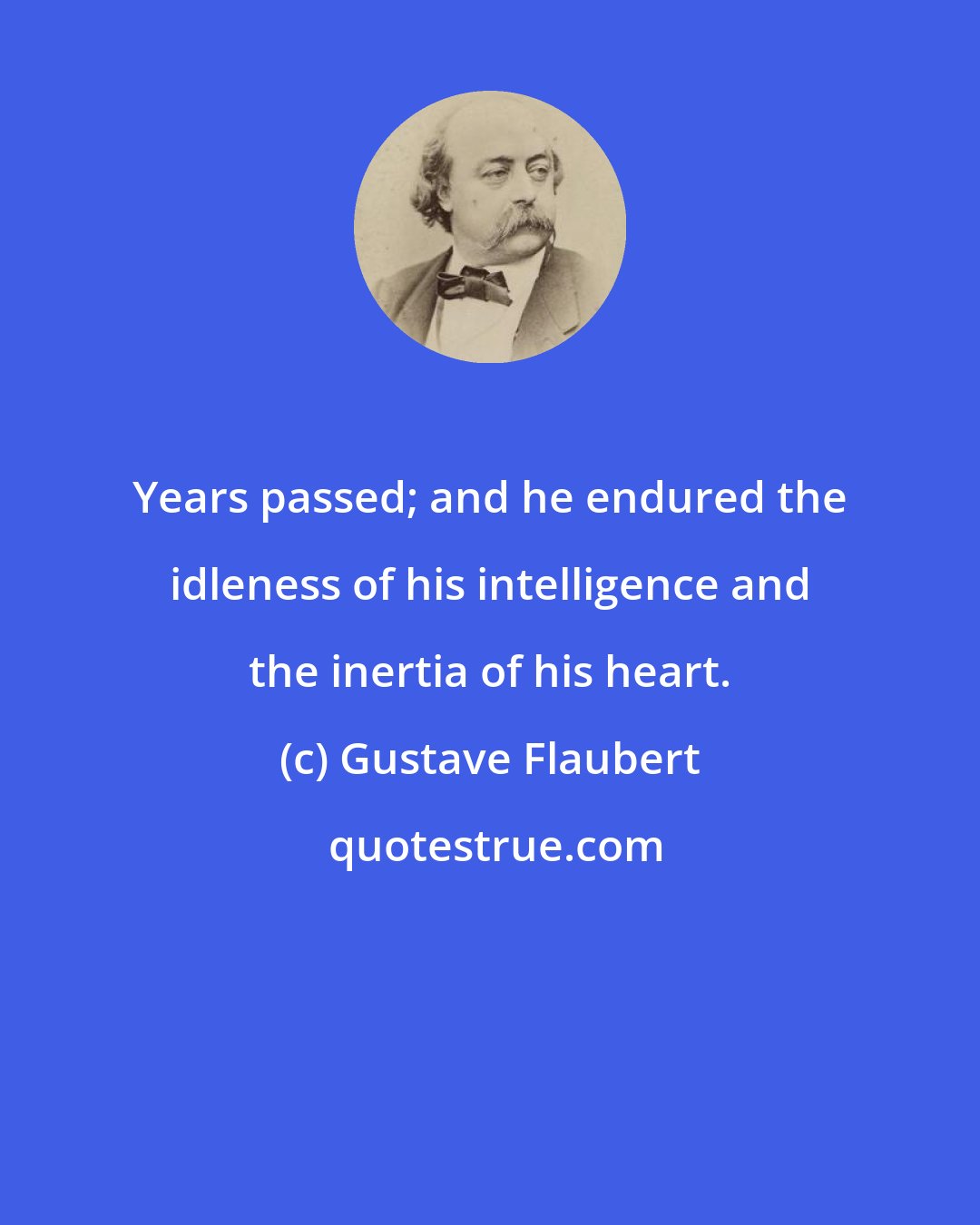 Gustave Flaubert: Years passed; and he endured the idleness of his intelligence and the inertia of his heart.