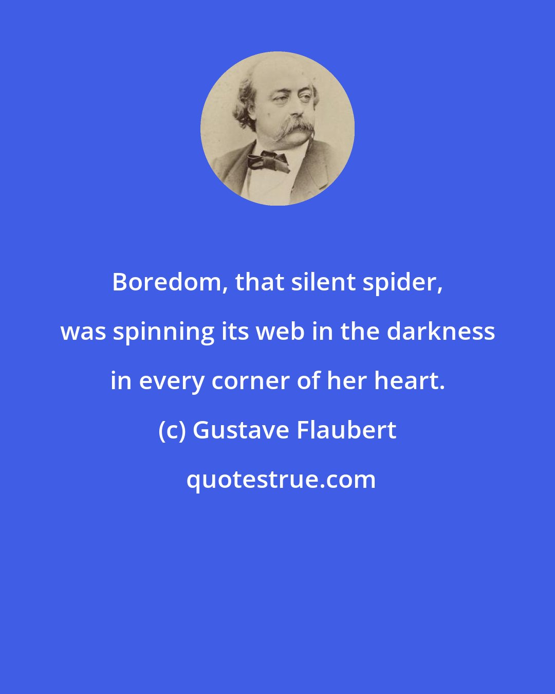 Gustave Flaubert: Boredom, that silent spider, was spinning its web in the darkness in every corner of her heart.