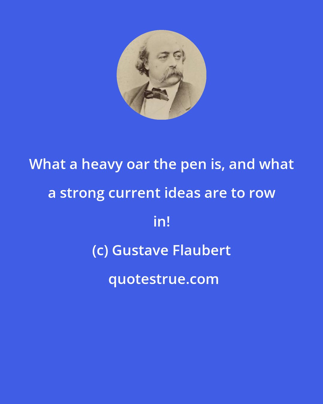 Gustave Flaubert: What a heavy oar the pen is, and what a strong current ideas are to row in!
