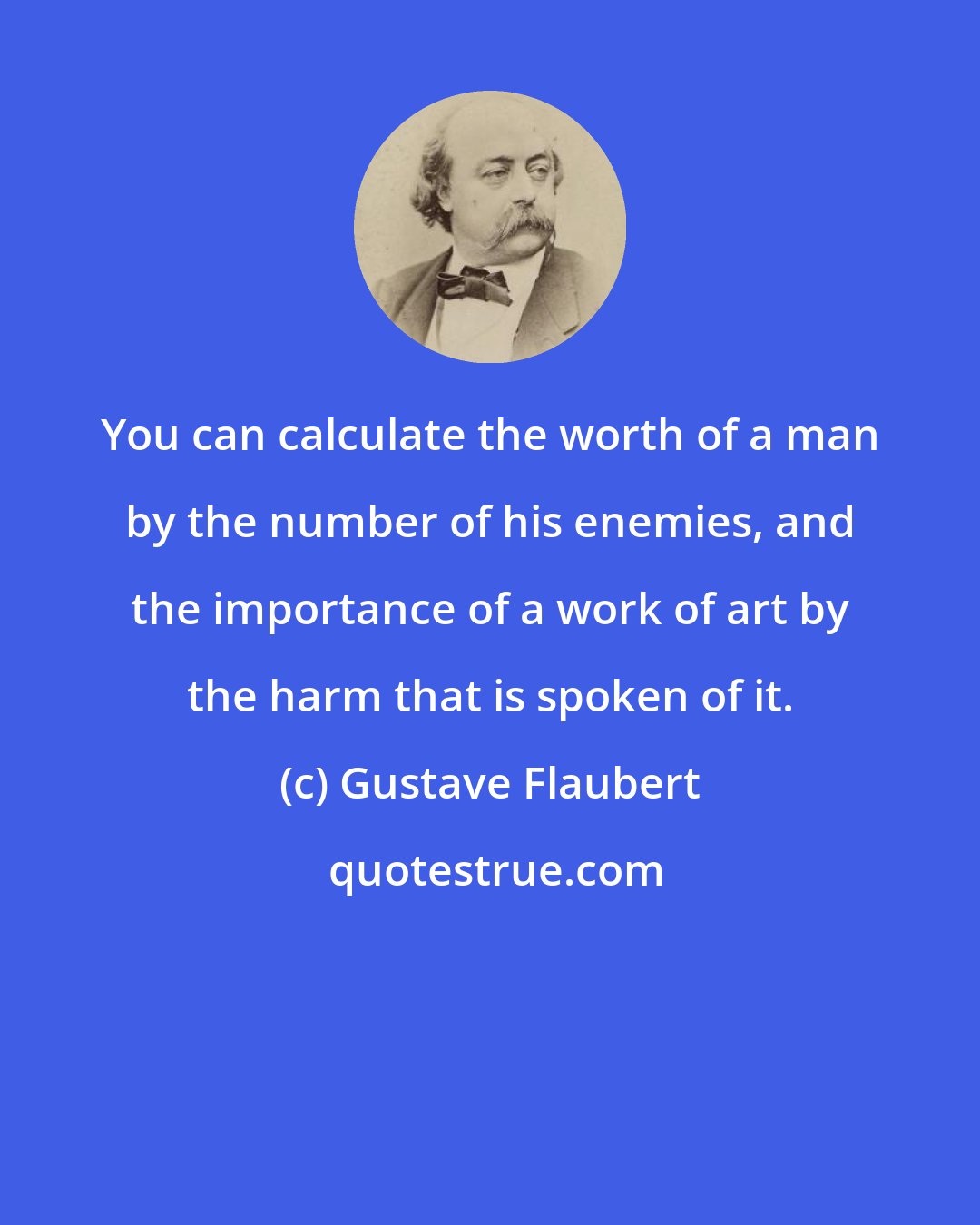 Gustave Flaubert: You can calculate the worth of a man by the number of his enemies, and the importance of a work of art by the harm that is spoken of it.