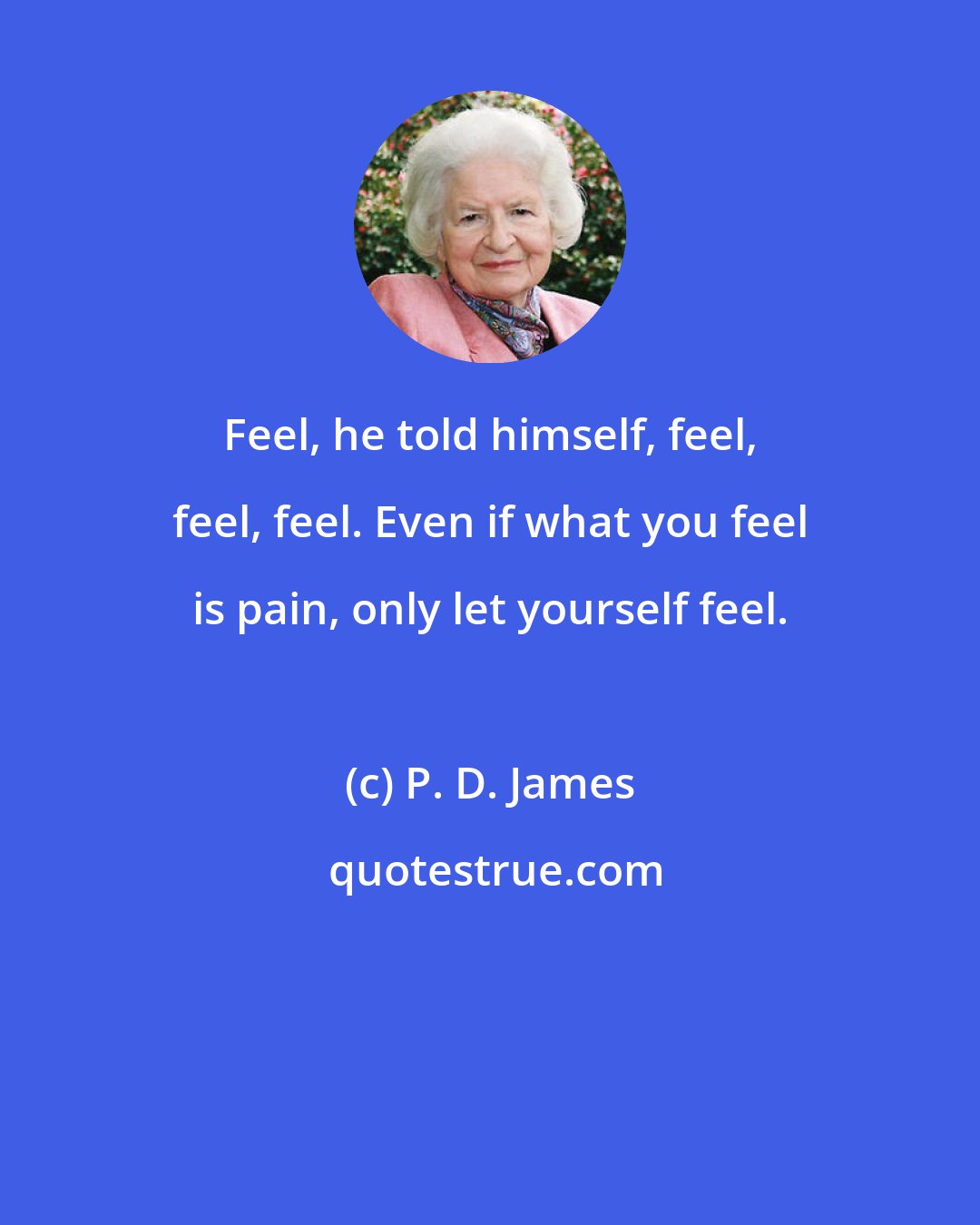 P. D. James: Feel, he told himself, feel, feel, feel. Even if what you feel is pain, only let yourself feel.
