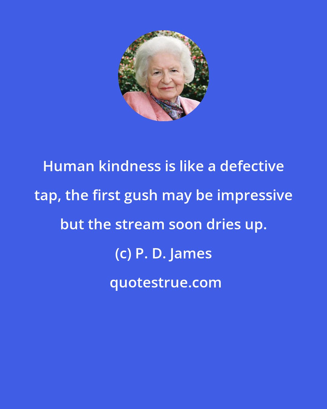 P. D. James: Human kindness is like a defective tap, the first gush may be impressive but the stream soon dries up.
