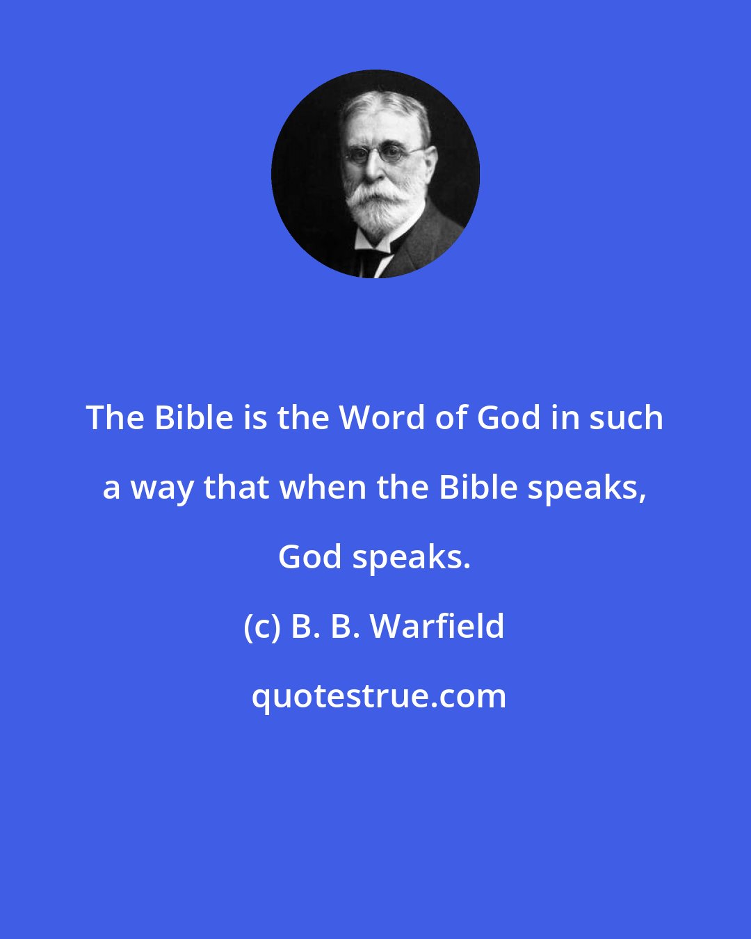B. B. Warfield: The Bible is the Word of God in such a way that when the Bible speaks, God speaks.