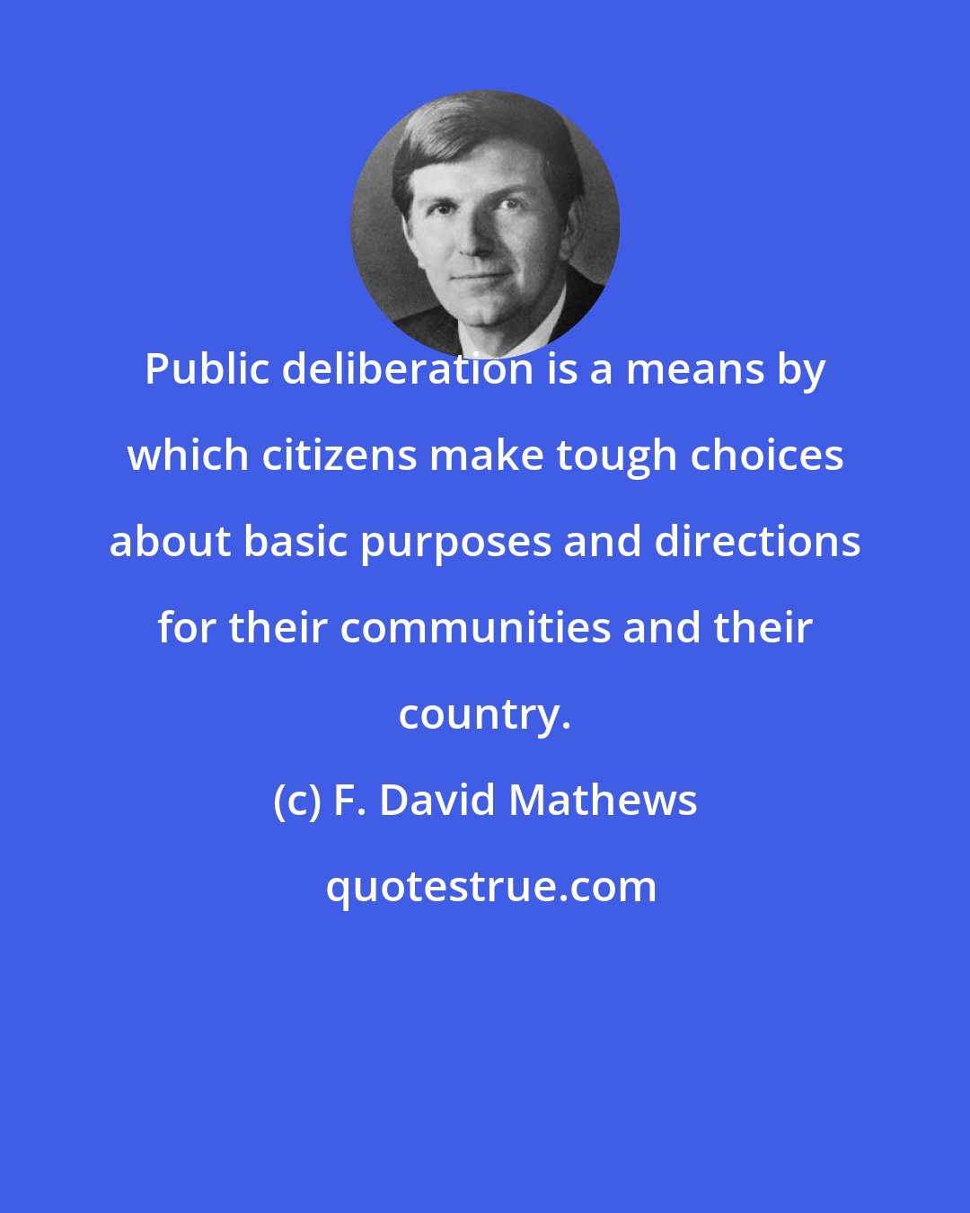 F. David Mathews: Public deliberation is a means by which citizens make tough choices about basic purposes and directions for their communities and their country.