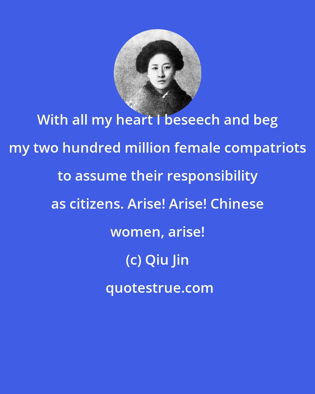Qiu Jin: With all my heart I beseech and beg my two hundred million female compatriots to assume their responsibility as citizens. Arise! Arise! Chinese women, arise!