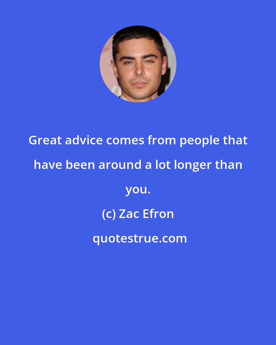 Zac Efron: Great advice comes from people that have been around a lot longer than you.