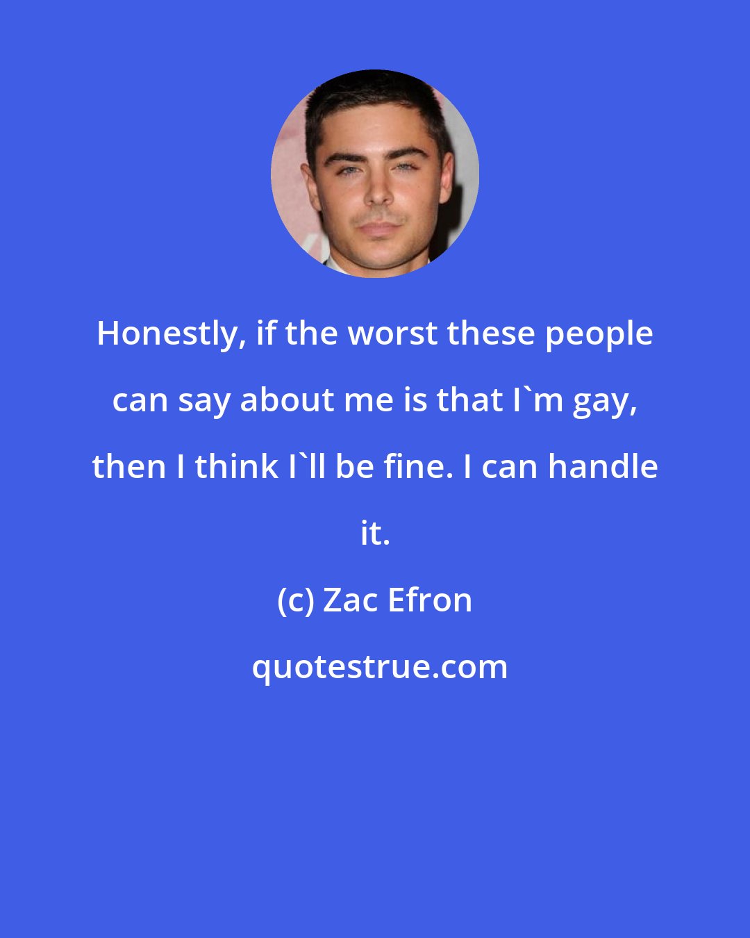 Zac Efron: Honestly, if the worst these people can say about me is that I'm gay, then I think I'll be fine. I can handle it.