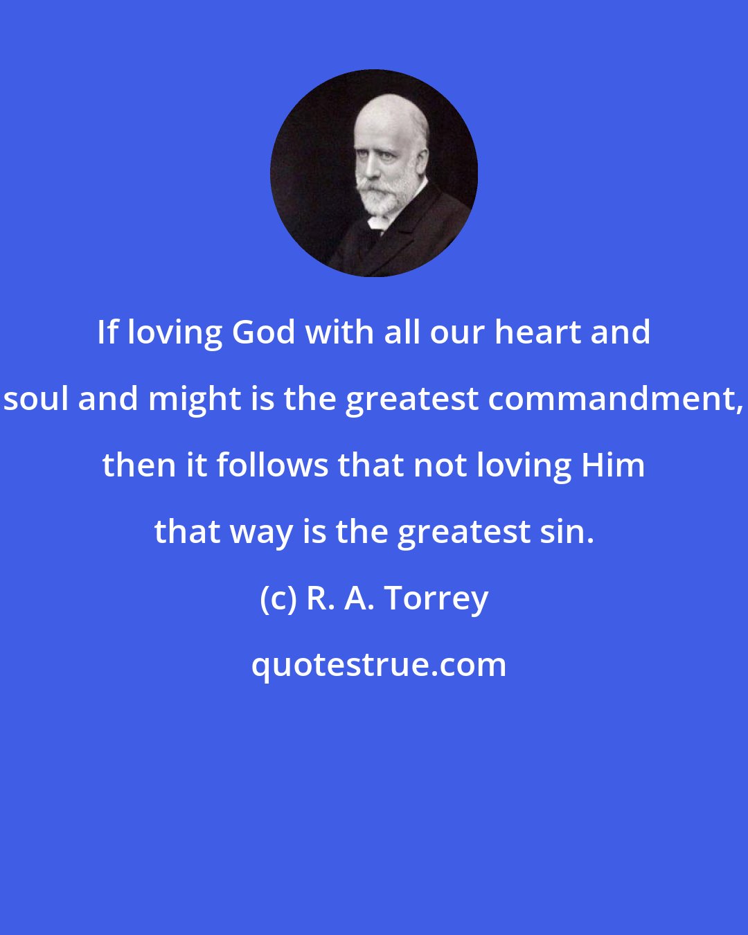 R. A. Torrey: If loving God with all our heart and soul and might is the greatest commandment, then it follows that not loving Him that way is the greatest sin.