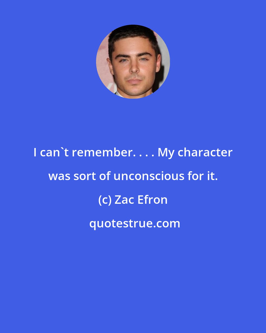 Zac Efron: I can't remember. . . . My character was sort of unconscious for it.