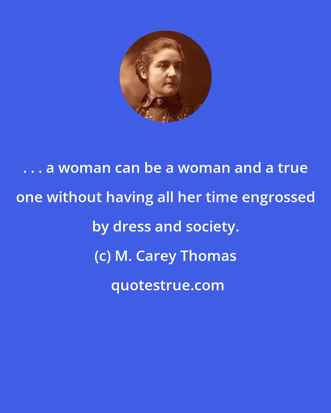 M. Carey Thomas: . . . a woman can be a woman and a true one without having all her time engrossed by dress and society.