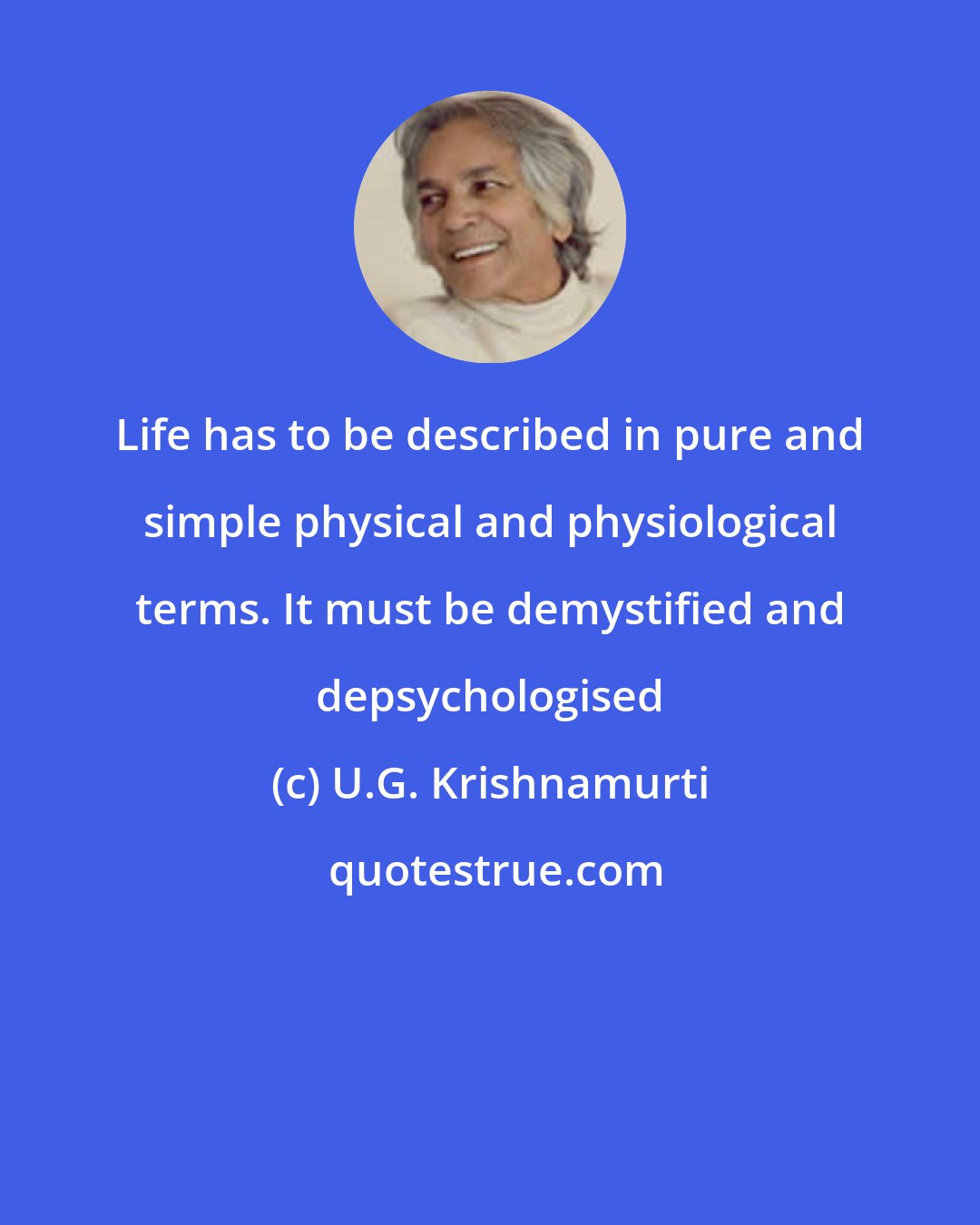 U.G. Krishnamurti: Life has to be described in pure and simple physical and physiological terms. It must be demystified and depsychologised