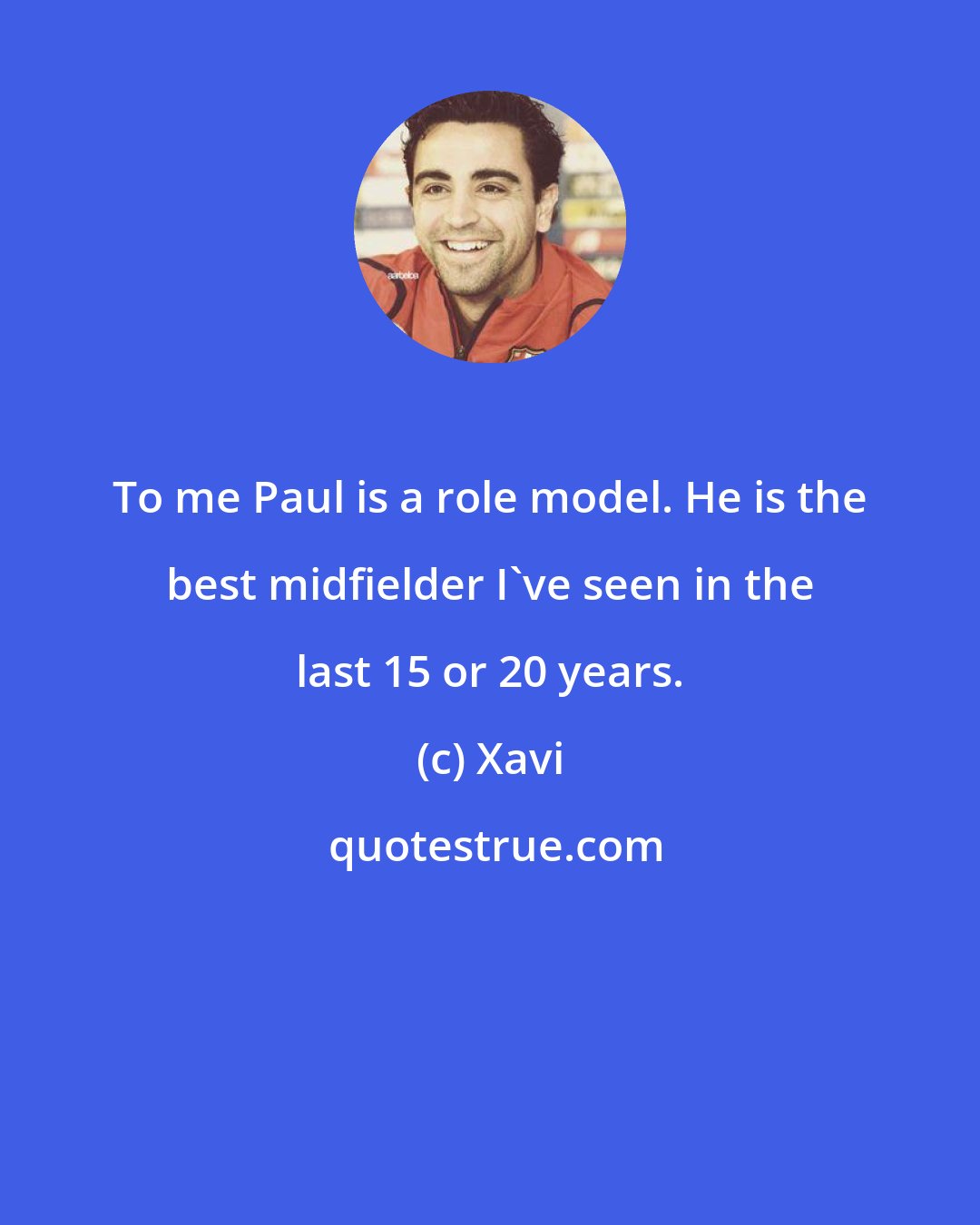 Xavi: To me Paul is a role model. He is the best midfielder I've seen in the last 15 or 20 years.