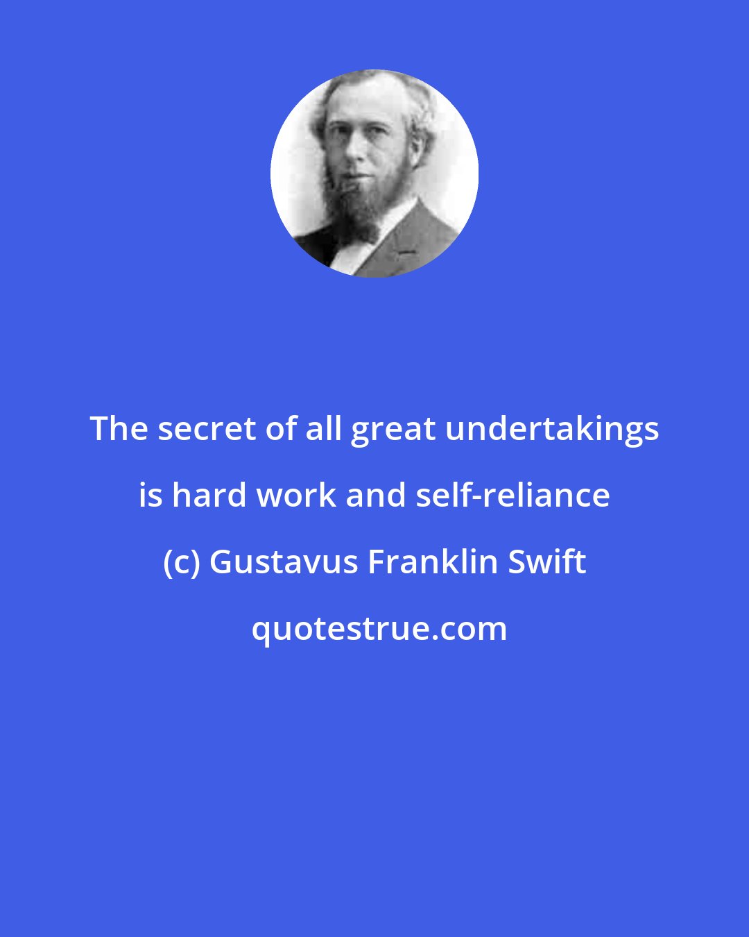 Gustavus Franklin Swift: The secret of all great undertakings is hard work and self-reliance