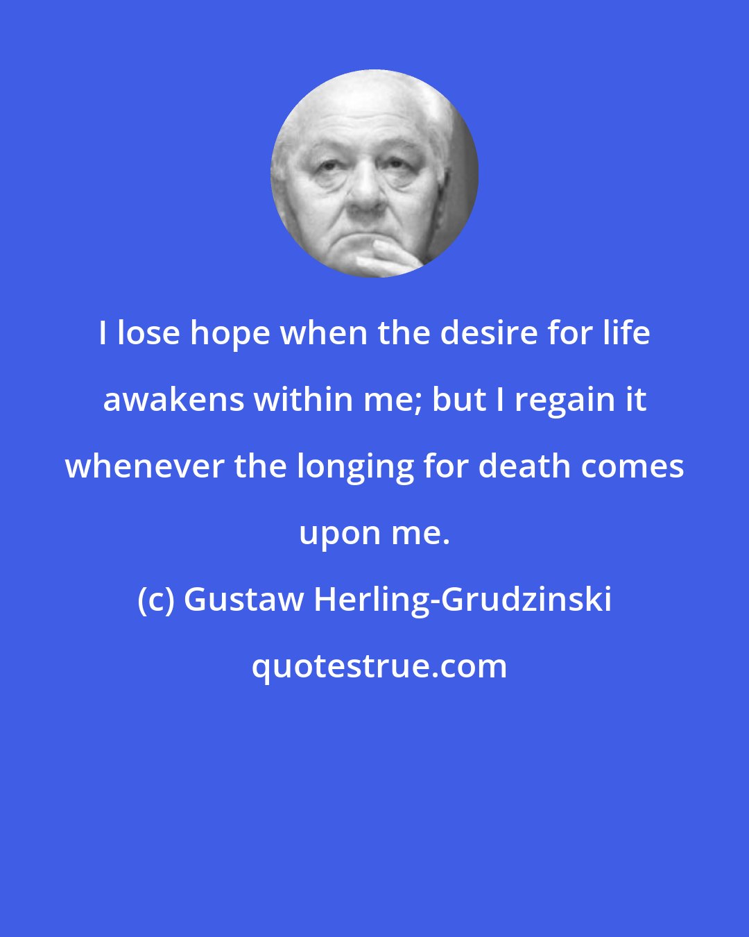 Gustaw Herling-Grudzinski: I lose hope when the desire for life awakens within me; but I regain it whenever the longing for death comes upon me.
