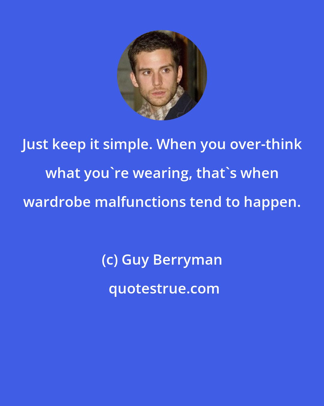 Guy Berryman: Just keep it simple. When you over-think what you're wearing, that's when wardrobe malfunctions tend to happen.