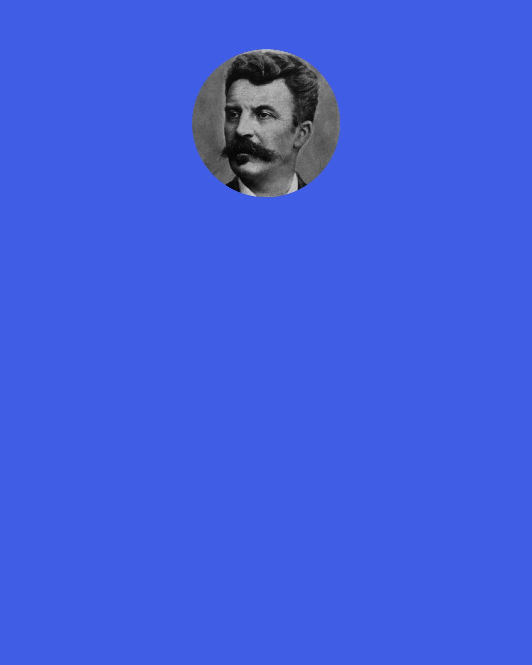 Guy de Maupassant: ...A strange art – music – the most poetic and precise of all the arts, vague as a dream and precise as algebra.