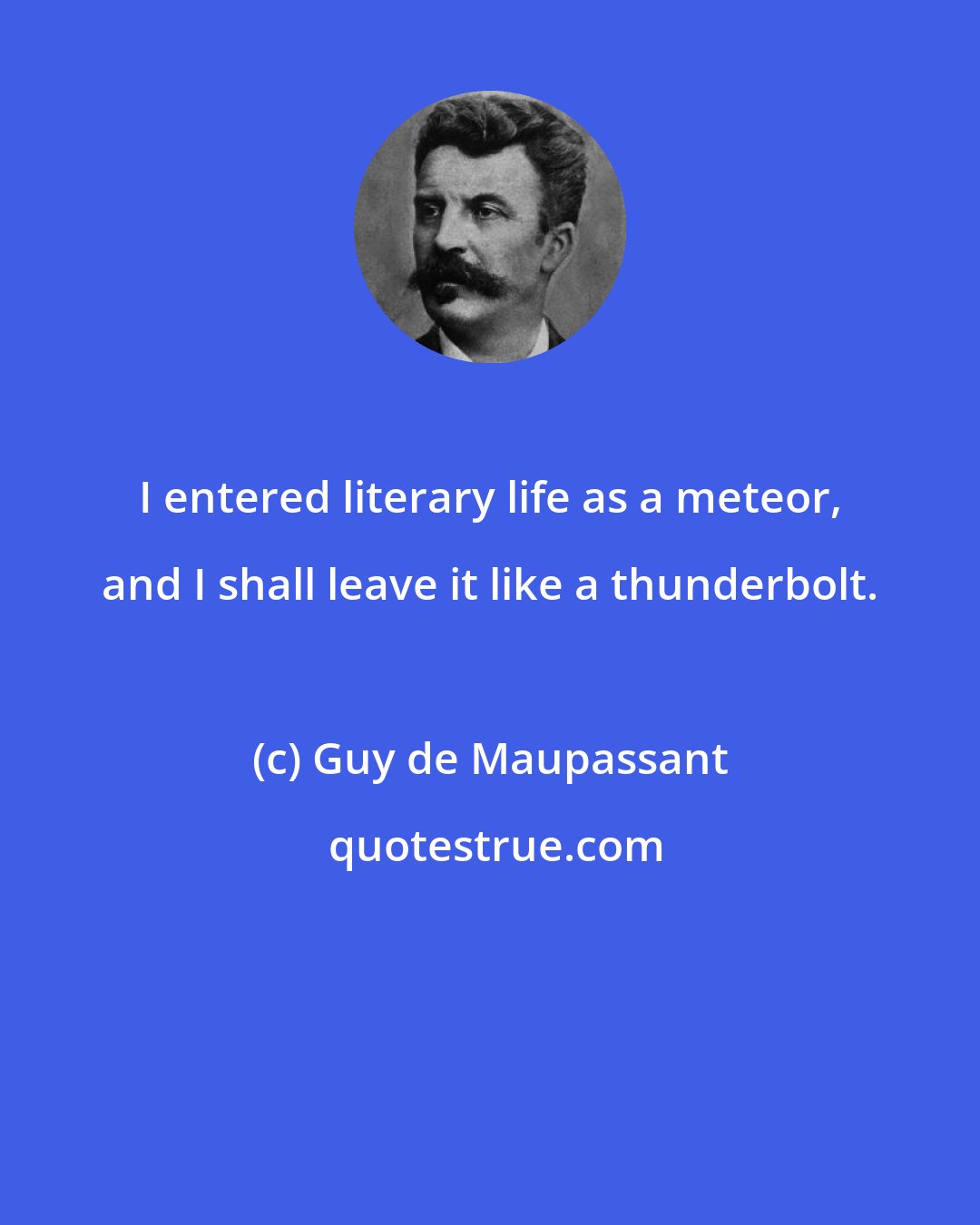 Guy de Maupassant: I entered literary life as a meteor, and I shall leave it like a thunderbolt.