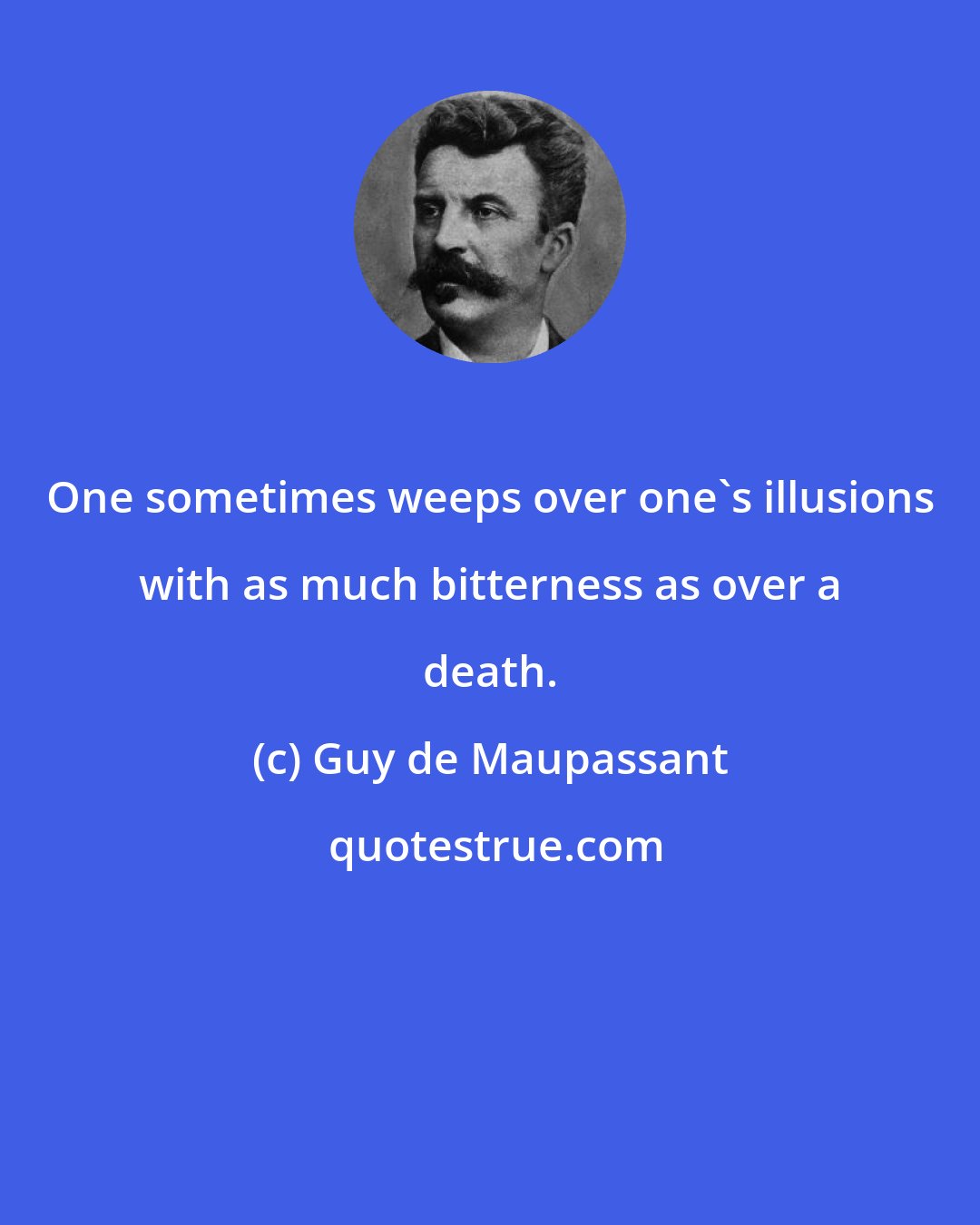 Guy de Maupassant: One sometimes weeps over one's illusions with as much bitterness as over a death.