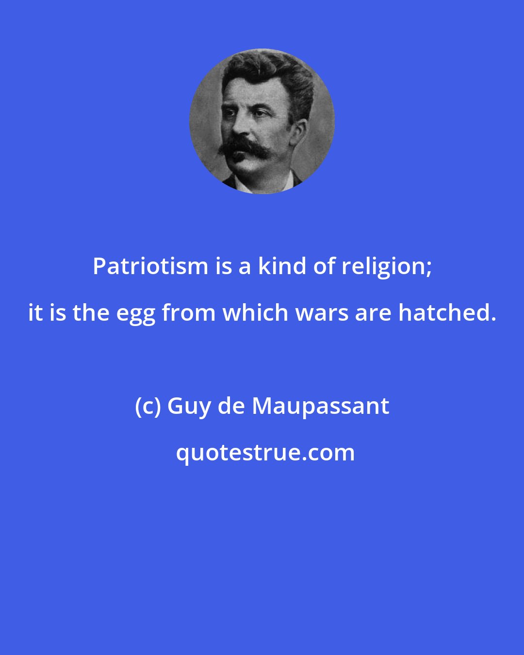 Guy de Maupassant: Patriotism is a kind of religion; it is the egg from which wars are hatched.