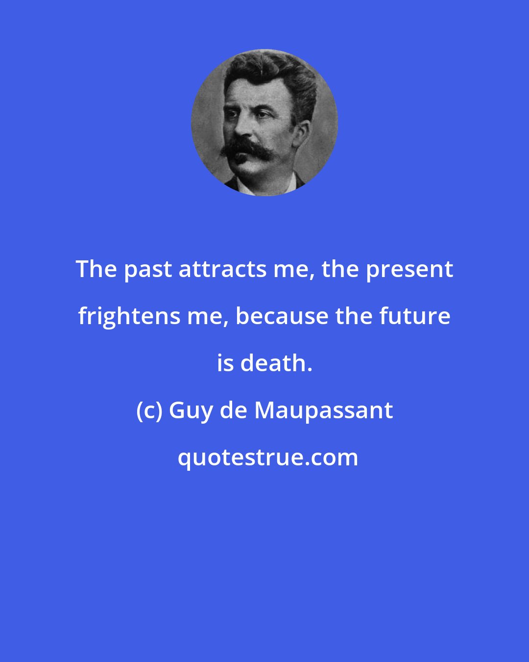 Guy de Maupassant: The past attracts me, the present frightens me, because the future is death.