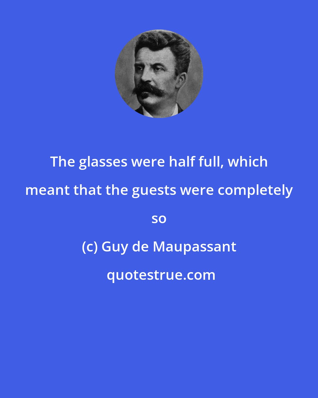 Guy de Maupassant: The glasses were half full, which meant that the guests were completely so