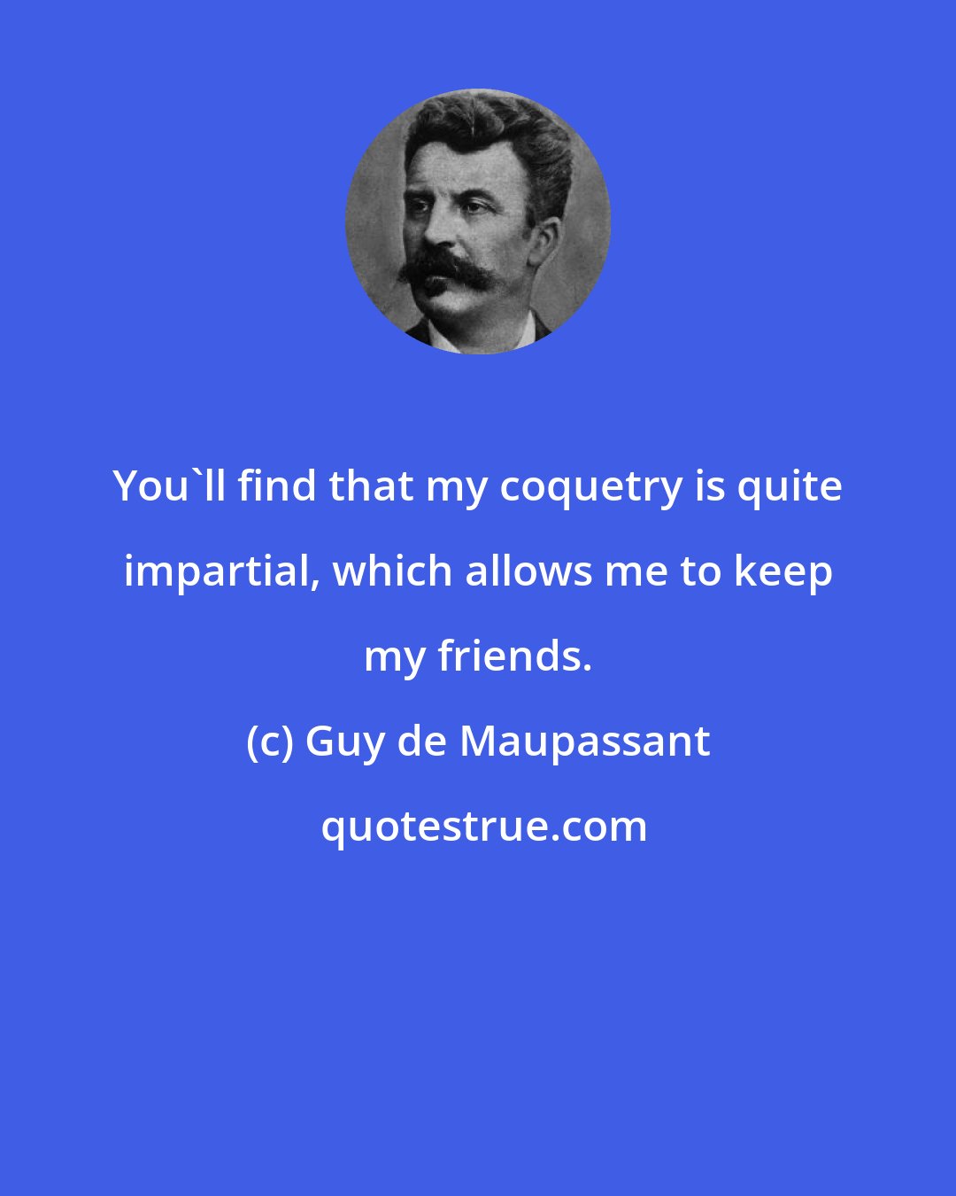 Guy de Maupassant: You'll find that my coquetry is quite impartial, which allows me to keep my friends.
