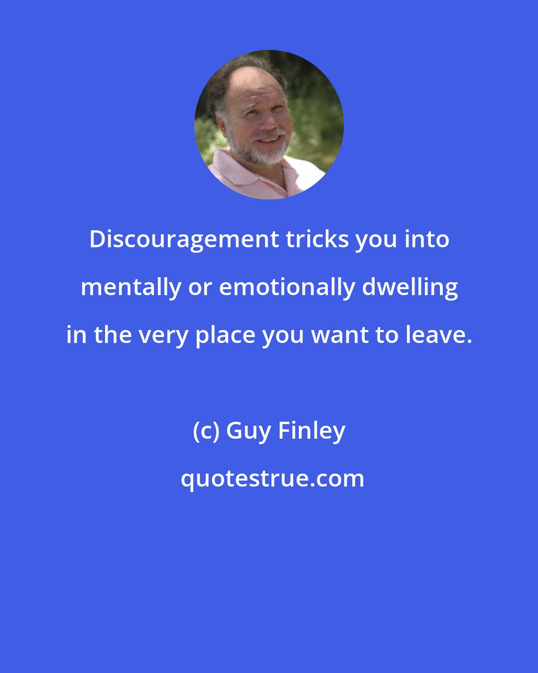 Guy Finley: Discouragement tricks you into mentally or emotionally dwelling in the very place you want to leave.
