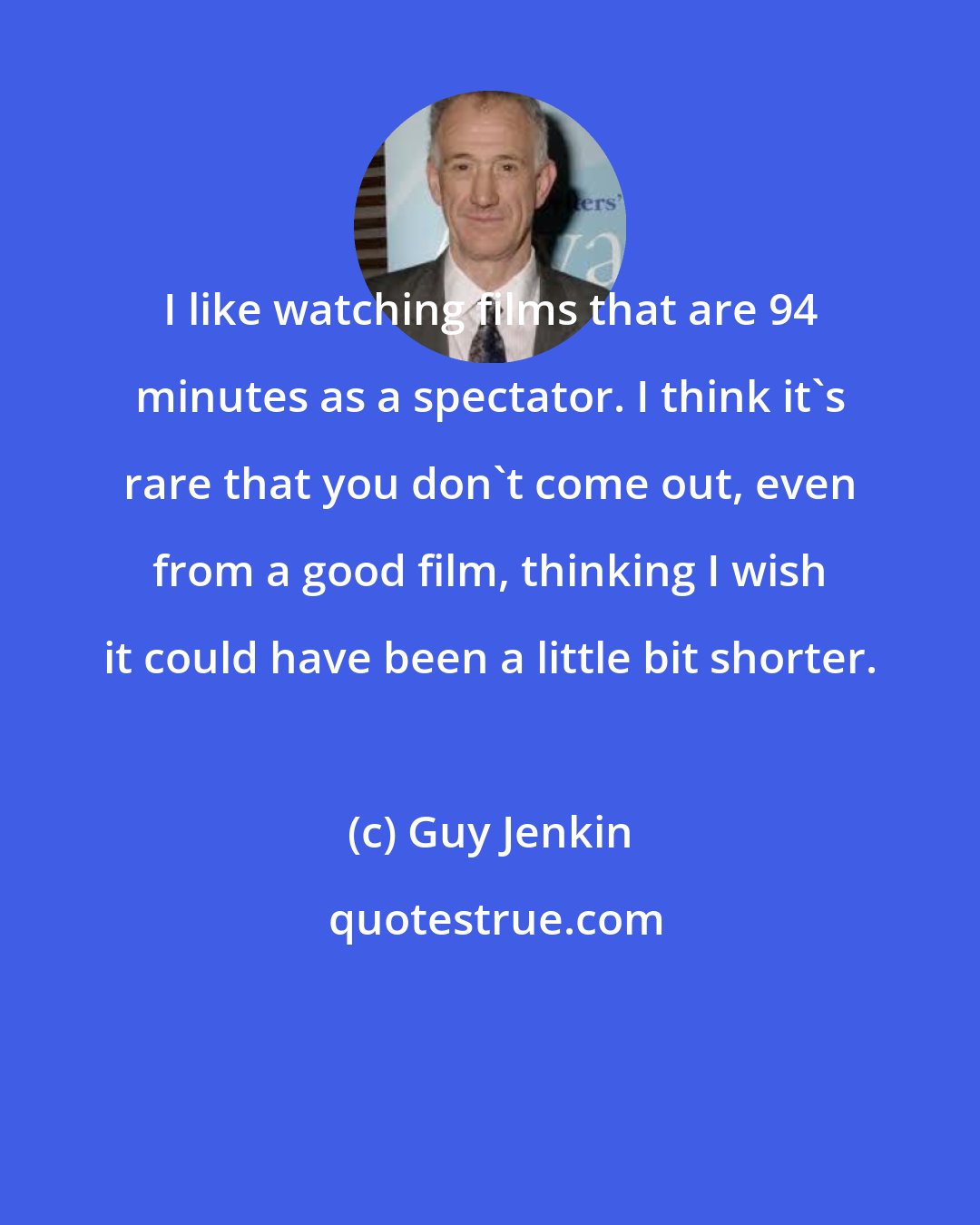 Guy Jenkin: I like watching films that are 94 minutes as a spectator. I think it's rare that you don't come out, even from a good film, thinking I wish it could have been a little bit shorter.