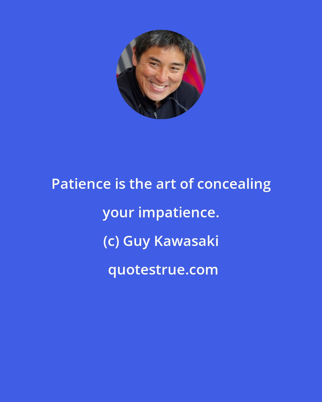 Guy Kawasaki: Patience is the art of concealing your impatience.