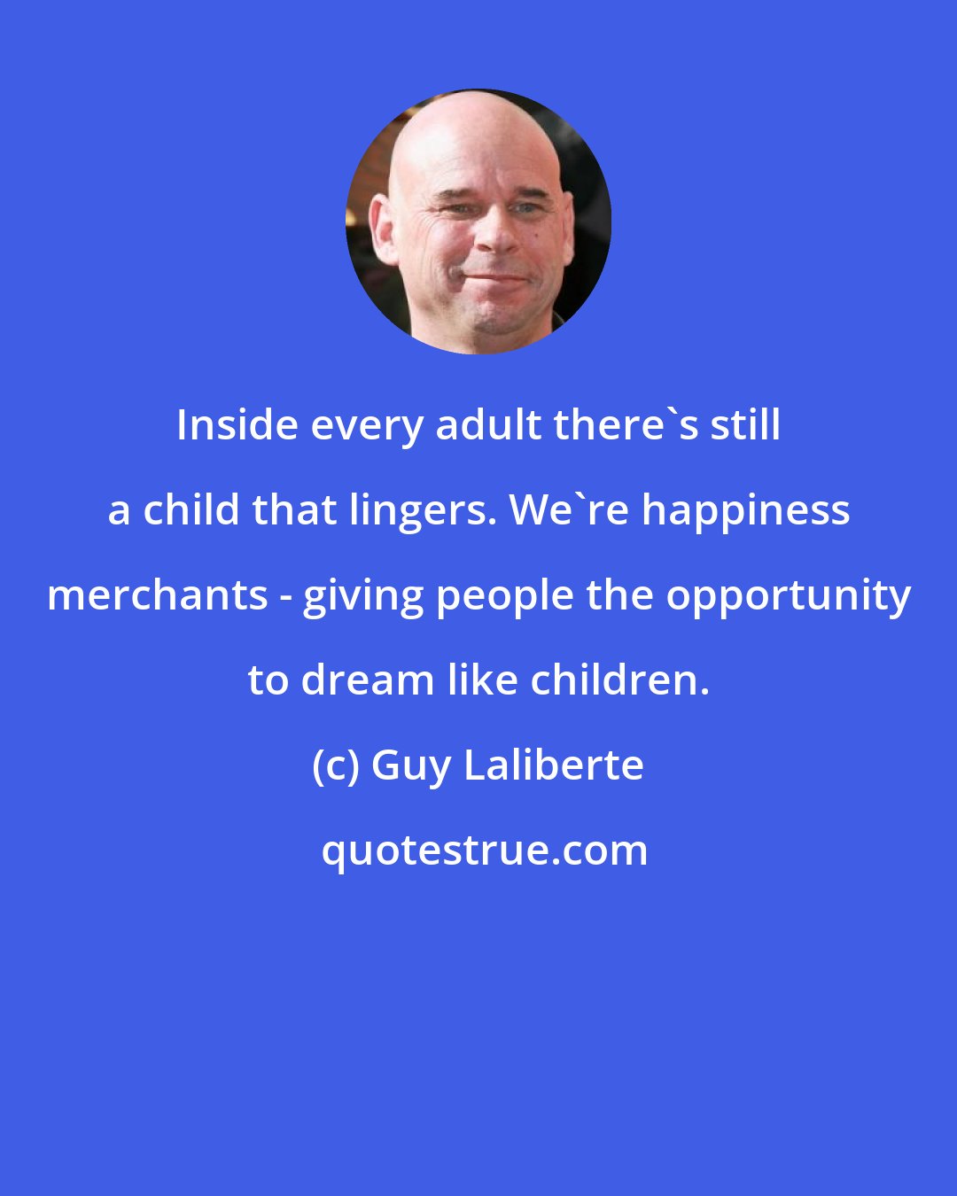 Guy Laliberte: Inside every adult there's still a child that lingers. We're happiness merchants - giving people the opportunity to dream like children.