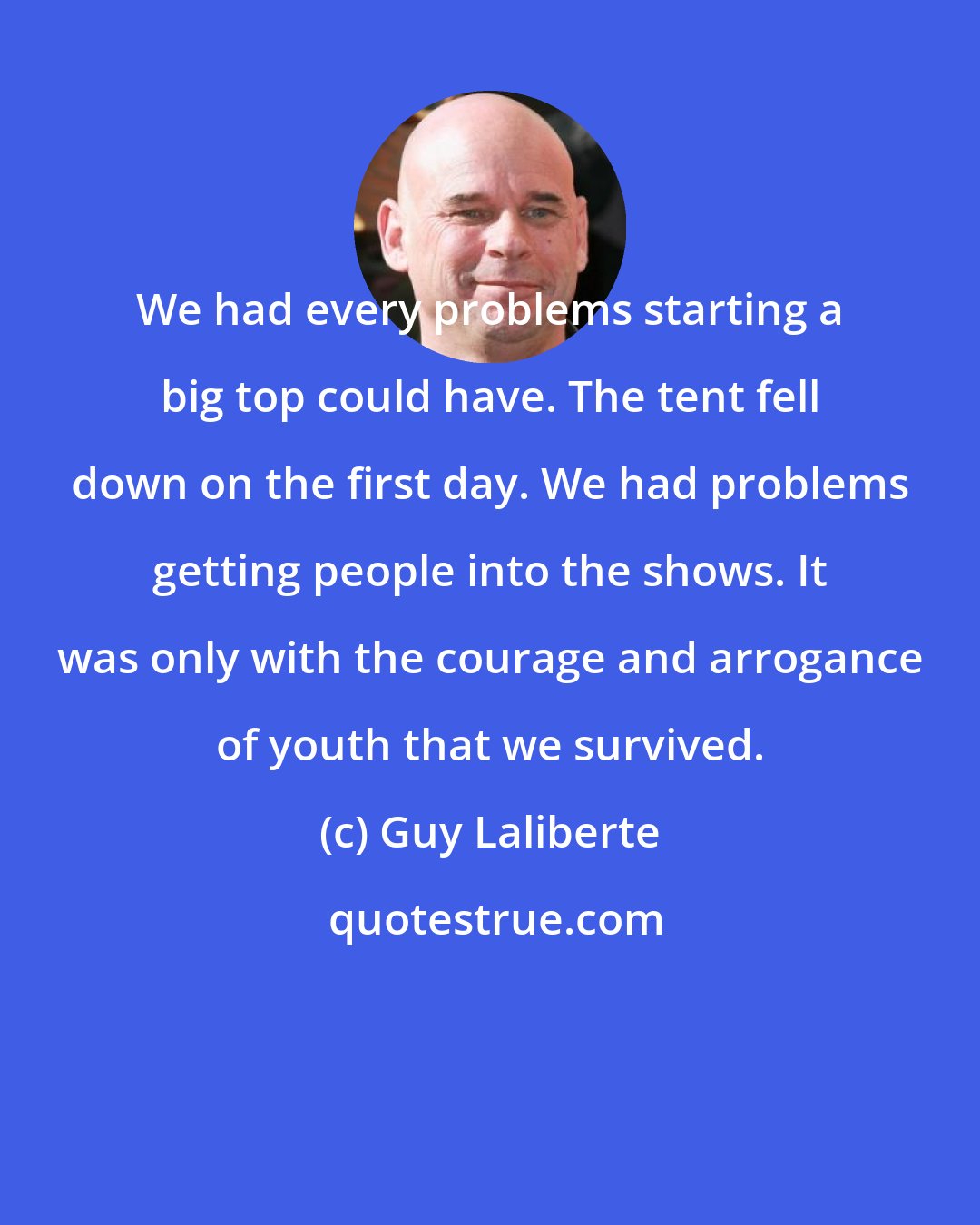 Guy Laliberte: We had every problems starting a big top could have. The tent fell down on the first day. We had problems getting people into the shows. It was only with the courage and arrogance of youth that we survived.