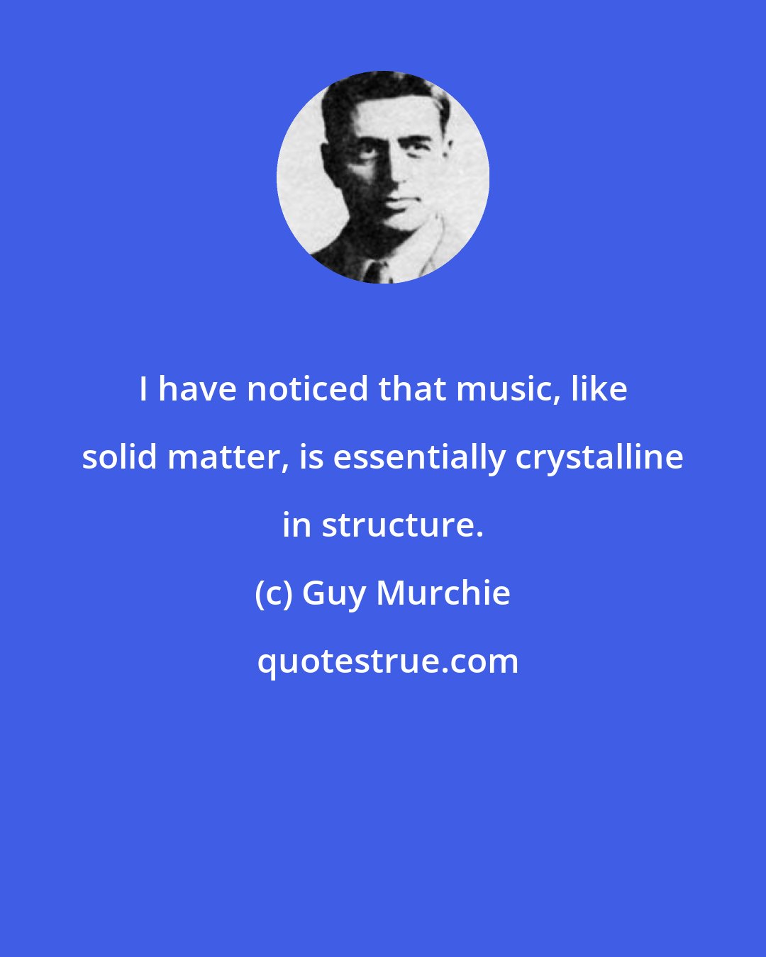 Guy Murchie: I have noticed that music, like solid matter, is essentially crystalline in structure.
