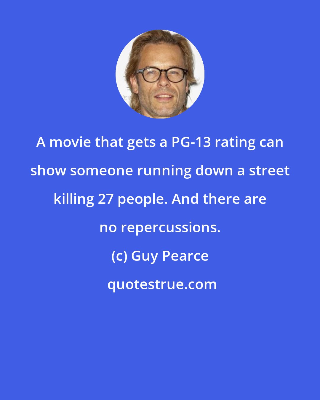 Guy Pearce: A movie that gets a PG-13 rating can show someone running down a street killing 27 people. And there are no repercussions.