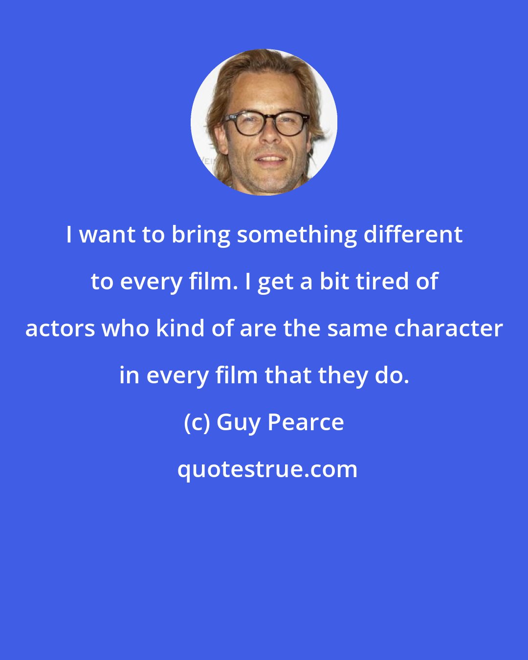 Guy Pearce: I want to bring something different to every film. I get a bit tired of actors who kind of are the same character in every film that they do.